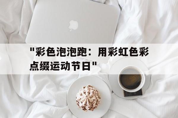 -包含&quot;彩色泡泡跑：用彩虹色彩点缀运动节日&quot;的词条