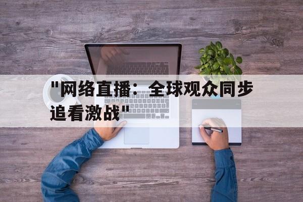 爱游戏注册入口-包含&quot;网络直播：全球观众同步追看激战&quot;的词条